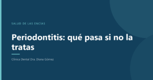 Periodontitis: qué ocurre si no se trata, explicado por la Clínica Dental Dra. Diana Gómez